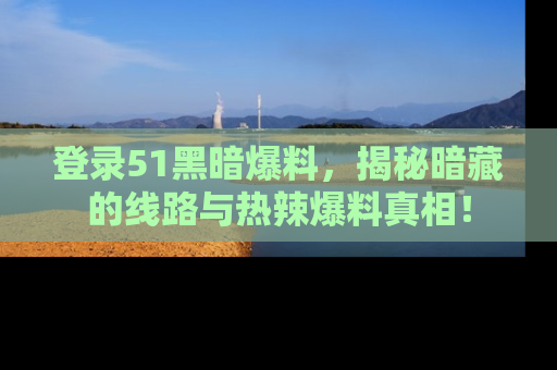 登录51黑暗爆料，揭秘暗藏的线路与热辣爆料真相！