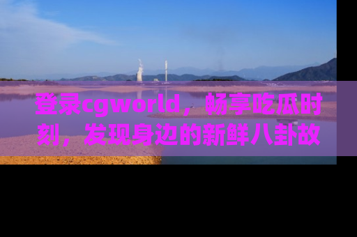 登录cgworld，畅享吃瓜时刻，发现身边的新鲜八卦故事