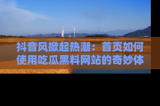 抖音风掀起热潮：首页如何使用吃瓜黑料网站的奇妙体验
