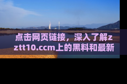 点击网页链接，深入了解zztt10.ccm上的黑料和最新消息！