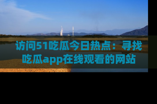 访问51吃瓜今日热点：寻找吃瓜app在线观看的网站