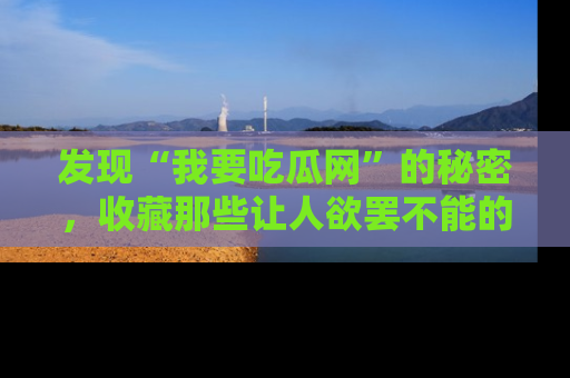 发现“我要吃瓜网”的秘密，收藏那些让人欲罢不能的吃瓜段子。