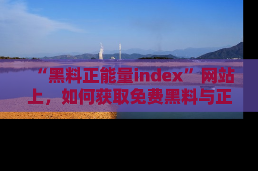 “黑料正能量index”网站上,如何获取免费黑料与正能量资讯?