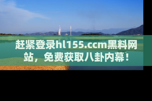 赶紧登录hl155.ccm黑料网站，免费获取八卦内幕！