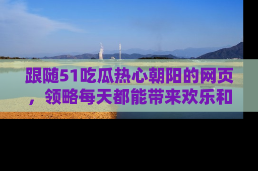 跟随51吃瓜热心朝阳的网页，领略每天都能带来欢乐和惊喜的小资讯！