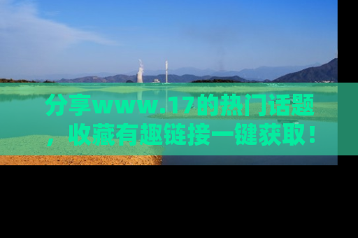 分享www.17的热门话题，收藏有趣链接一键获取！