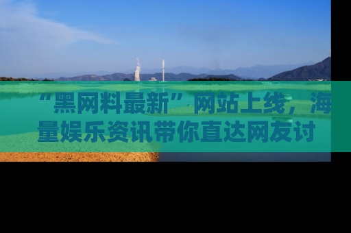 “黑网料最新”网站上线,海量娱乐资讯带你直达网友讨论的中心!