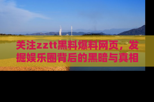 关注zztt黑料爆料网页，发掘娱乐圈背后的黑暗与真相