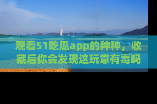 观看51吃瓜app的种种，收藏后你会发现这玩意有毒吗？