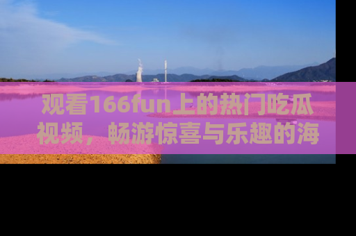 观看166fun上的热门吃瓜视频，畅游惊喜与乐趣的海洋！