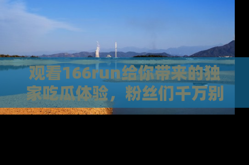 观看166run给你带来的独家吃瓜体验，粉丝们千万别错过