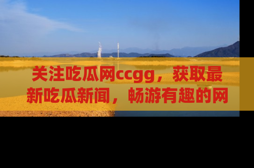 关注吃瓜网ccgg，获取最新吃瓜新闻，畅游有趣的网站世界