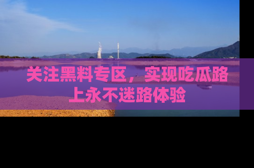 关注黑料专区，实现吃瓜路上永不迷路体验