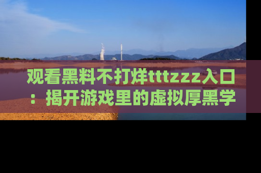 观看黑料不打烊tttzzz入口：揭开游戏里的虚拟厚黑学