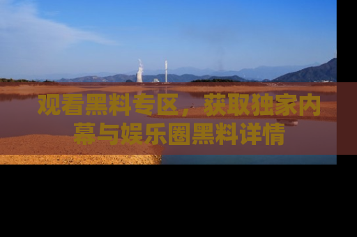 观看黑料专区，获取独家内幕与娱乐圈黑料详情