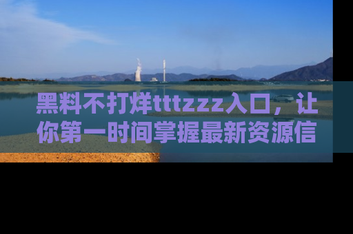 黑料不打烊tttzzz入口，让你第一时间掌握最新资源信息