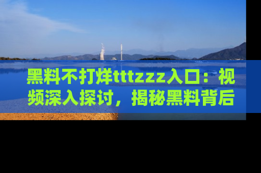 黑料不打烊tttzzz入口：视频深入探讨，揭秘黑料背后的人和事