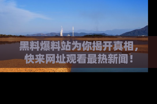 黑料爆料站为你揭开真相，快来网址观看最热新闻！
