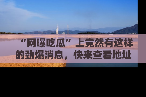 “网曝吃瓜”上竟然有这样的劲爆消息,快来查看地址了解详情!