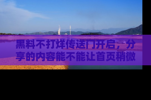 黑料不打烊传送门开启，分享的内容能不能让首页稍微有点新意？