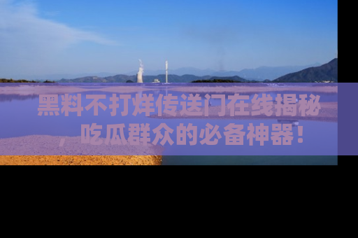 黑料不打烊传送门在线揭秘，吃瓜群众的必备神器！