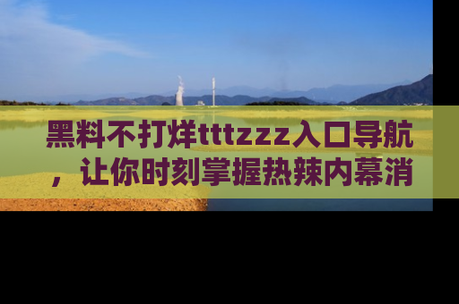 黑料不打烊tttzzz入口导航，让你时刻掌握热辣内幕消息