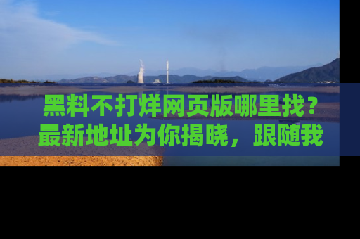 黑料不打烊网页版哪里找？最新地址为你揭晓，跟随我们一起了解更多八卦吧！
