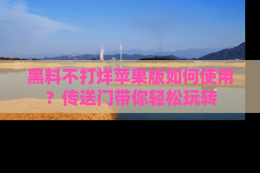 黑料不打烊苹果版如何使用？传送门带你轻松玩转