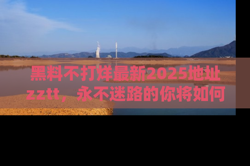 黑料不打烊最新2025地址zztt，永不迷路的你将如何撕开真相的面纱？