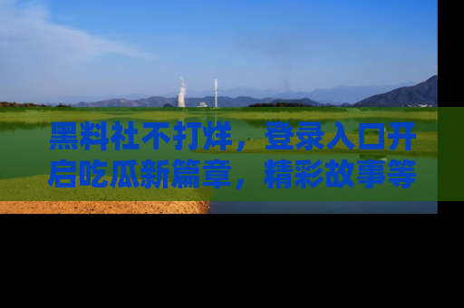 黑料社不打烊，登录入口开启吃瓜新篇章，精彩故事等你来发现！