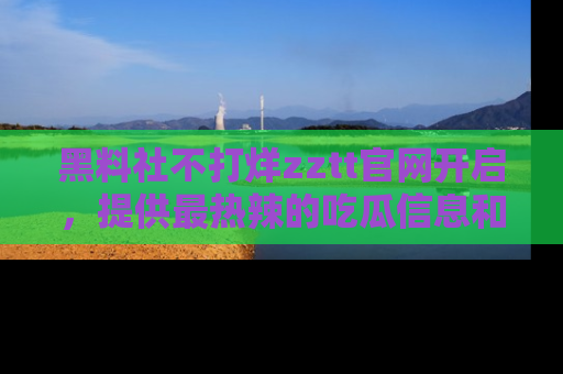 黑料社不打烊zztt官网开启，提供最热辣的吃瓜信息和黑料分享！