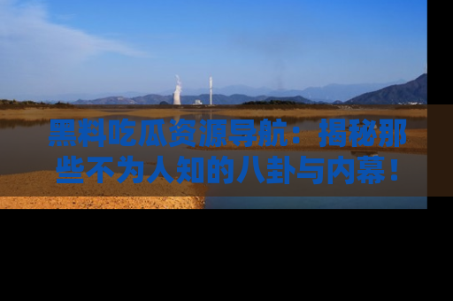 黑料吃瓜资源导航：揭秘那些不为人知的八卦与内幕！