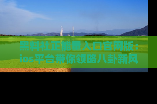 黑料社正能量入口官网版：ios平台带你领略八卦新风潮！