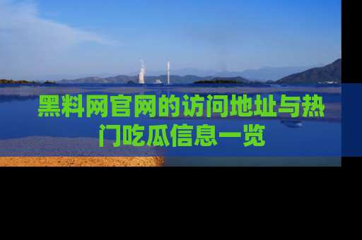 黑料网官网的访问地址与热门吃瓜信息一览