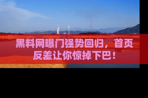 黑料网曝门强势回归，首页反差让你惊掉下巴！