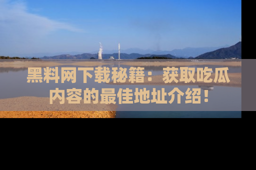 黑料网下载秘籍：获取吃瓜内容的最佳地址介绍！