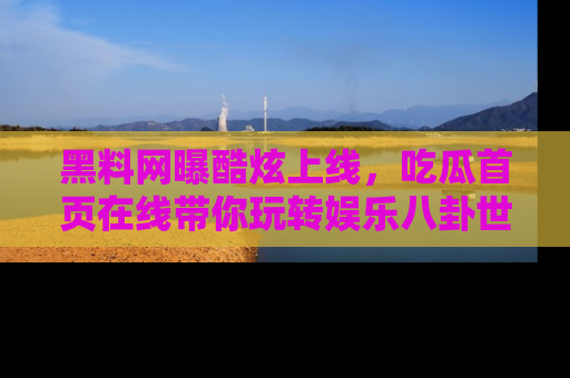 黑料网曝酷炫上线，吃瓜首页在线带你玩转娱乐八卦世界