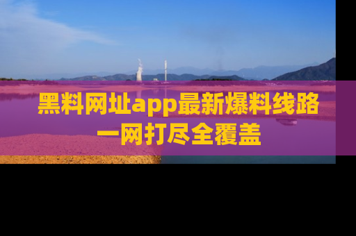 黑料网址app最新爆料线路一网打尽全覆盖