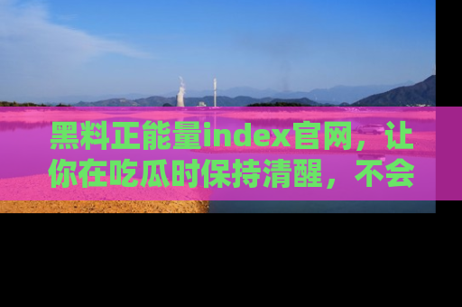黑料正能量index官网，让你在吃瓜时保持清醒，不会轻易迷路