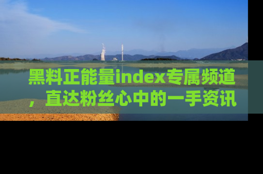 黑料正能量index专属频道，直达粉丝心中的一手资讯！
