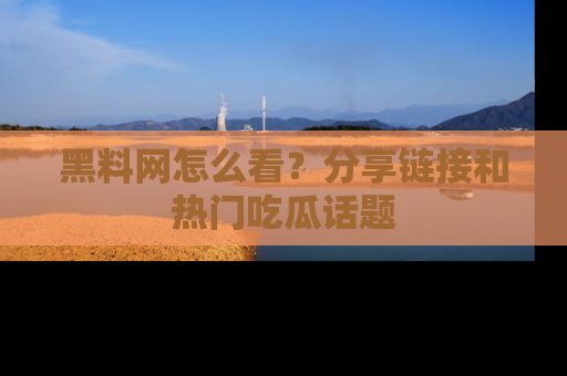 黑料网怎么看？分享链接和热门吃瓜话题