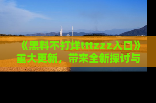 《黑料不打烊tttzzz入口》重大更新,带来全新探讨与互动体验
