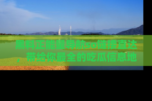 黑料正能量导航so链接直达，带给你最全的吃瓜信息地址，快来一起分享吧！