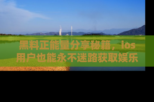 黑料正能量分享秘籍,ios用户也能永不迷路获取娱乐信息