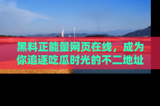 黑料正能量网页在线,成为你追逐吃瓜时光的不二地址选择