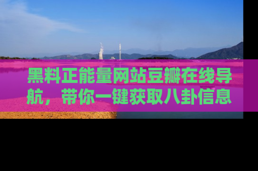 黑料正能量网站豆瓣在线导航,带你一键获取八卦信息