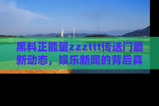 黑料正能量zzzttt传送门最新动态，娱乐新闻的背后真相尽在此处！