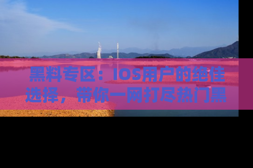 黑料专区:IOS用户的绝佳选择,带你一网打尽热门黑料资讯!