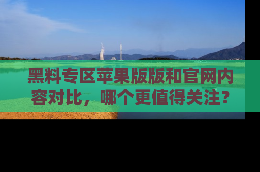黑料专区苹果版版和官网内容对比,哪个更值得关注?