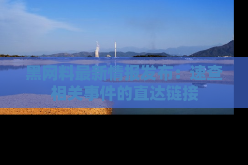黑网料最新情报发布:速查相关事件的直达链接